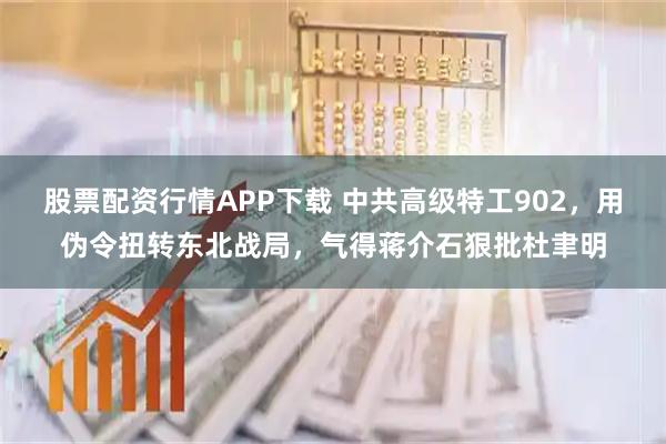 股票配资行情APP下载 中共高级特工902，用伪令扭转东北战局，气得蒋介石狠批杜聿明