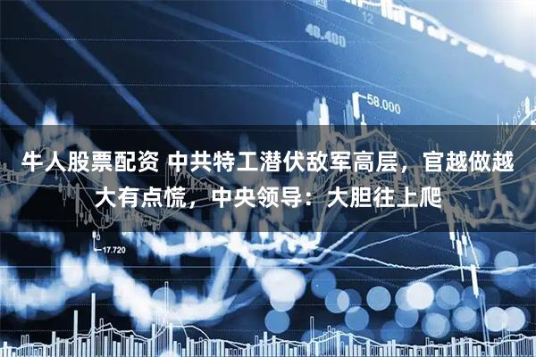 牛人股票配资 中共特工潜伏敌军高层，官越做越大有点慌，中央领导：大胆往上爬