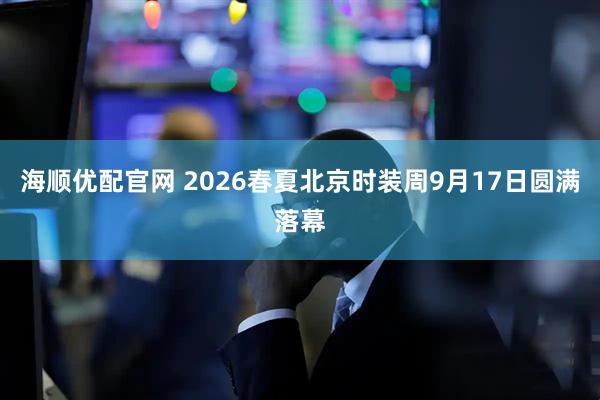 海顺优配官网 2026春夏北京时装周9月17日圆满落幕