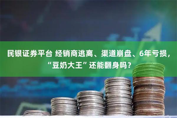 民银证券平台 经销商逃离、渠道崩盘、6年亏损，“豆奶大王”还能翻身吗？