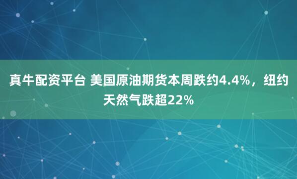 真牛配资平台 美国原油期货本周跌约4.4%，纽约天然气跌超22%