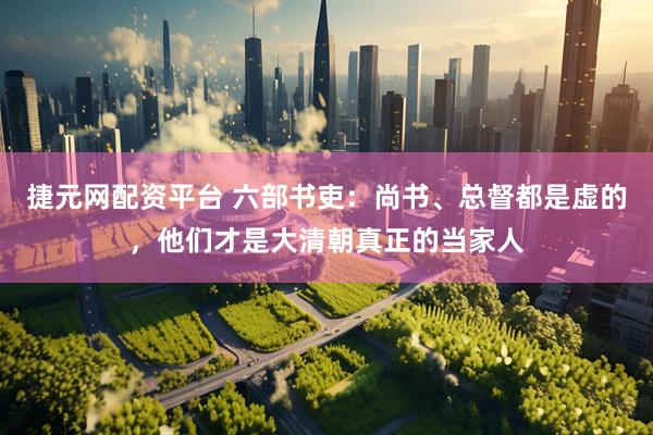 捷元网配资平台 六部书吏：尚书、总督都是虚的，他们才是大清朝真正的当家人
