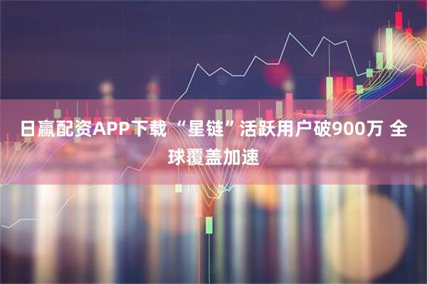 日赢配资APP下载 “星链”活跃用户破900万 全球覆盖加速