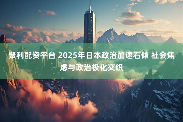聚利配资平台 2025年日本政治加速右倾 社会焦虑与政治极化交织