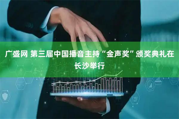 广盛网 第三届中国播音主持“金声奖”颁奖典礼在长沙举行