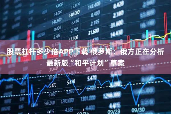 股票杠杆多少倍APP下载 俄罗斯：俄方正在分析最新版“和平计划”草案