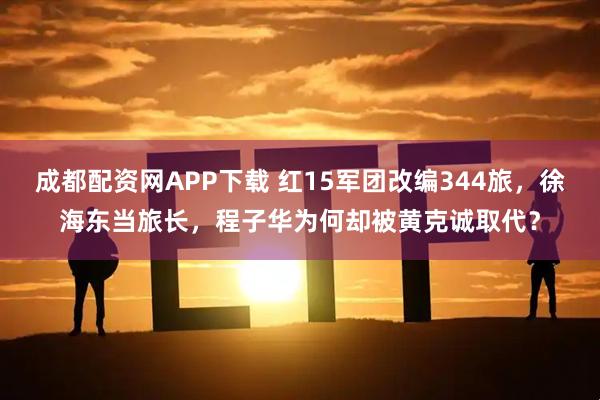 成都配资网APP下载 红15军团改编344旅，徐海东当旅长，程子华为何却被黄克诚取代？