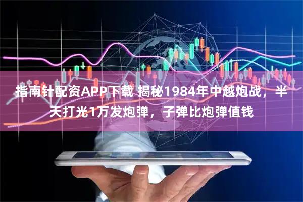 指南针配资APP下载 揭秘1984年中越炮战，半天打光1万发炮弹，子弹比炮弹值钱