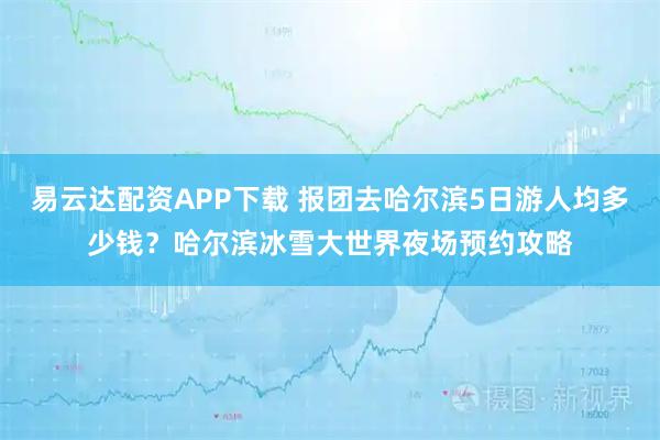 易云达配资APP下载 报团去哈尔滨5日游人均多少钱？哈尔滨冰雪大世界夜场预约攻略