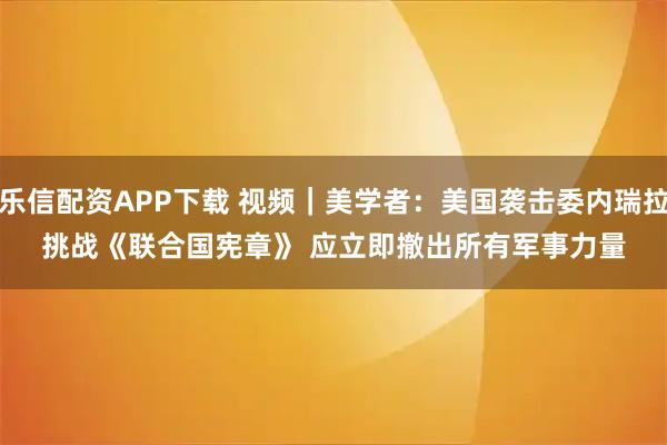 乐信配资APP下载 视频｜美学者：美国袭击委内瑞拉挑战《联合国宪章》 应立即撤出所有军事力量