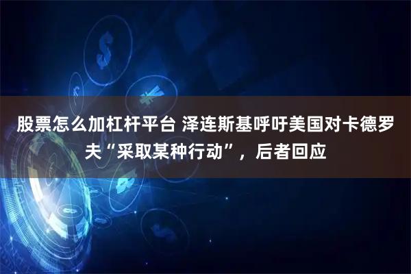 股票怎么加杠杆平台 泽连斯基呼吁美国对卡德罗夫“采取某种行动”，后者回应