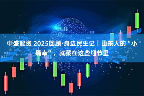 中盛配资 2025回顾·身边民生记｜山东人的“小确幸”，就藏在这些细节里