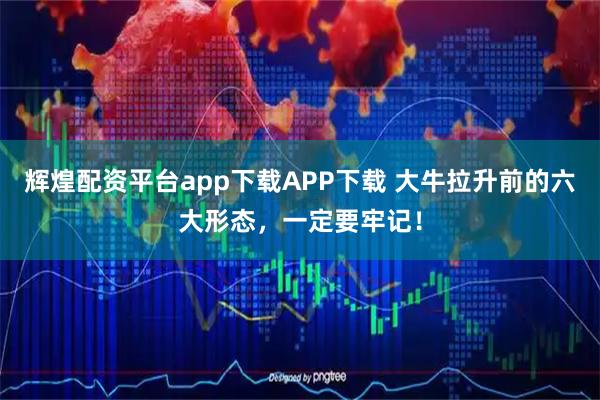 辉煌配资平台app下载APP下载 大牛拉升前的六大形态，一定要牢记！