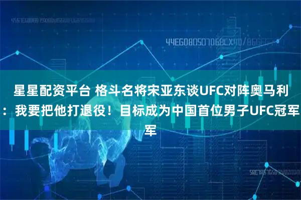 星星配资平台 格斗名将宋亚东谈UFC对阵奥马利：我要把他打退役！目标成为中国首位男子UFC冠军