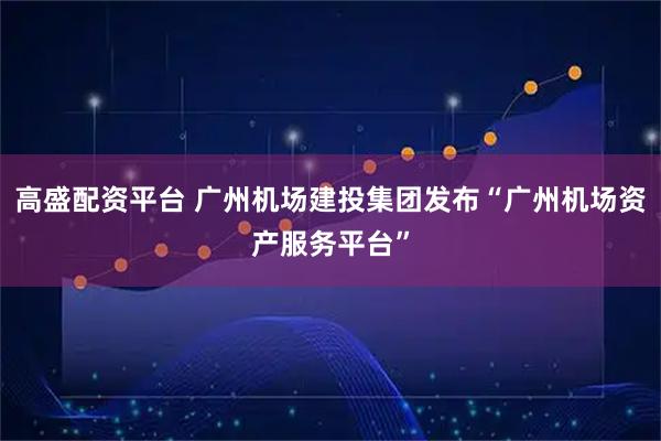 高盛配资平台 广州机场建投集团发布“广州机场资产服务平台”
