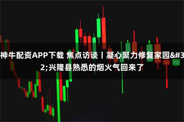 神牛配资APP下载 焦点访谈丨凝心聚力修复家园 兴隆县熟悉的烟火气回来了
