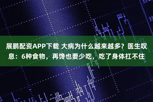 展鹏配资APP下载 大病为什么越来越多？医生叹息：6种食物，再馋也要少吃，吃了身体扛不住