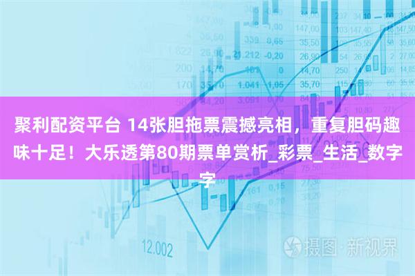 聚利配资平台 14张胆拖票震撼亮相，重复胆码趣味十足！大乐透第80期票单赏析_彩票_生活_数字