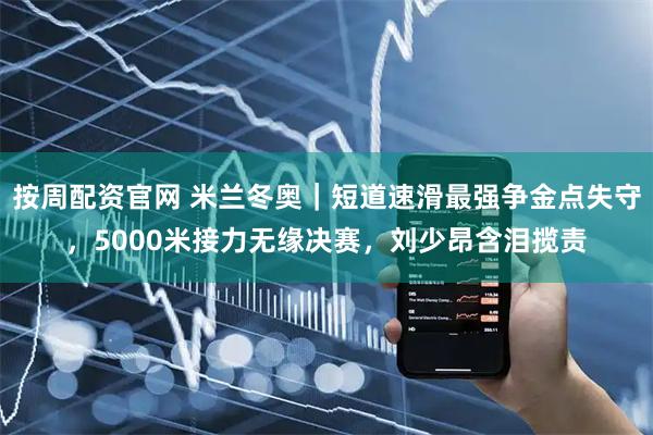 按周配资官网 米兰冬奥｜短道速滑最强争金点失守，5000米接力无缘决赛，刘少昂含泪揽责