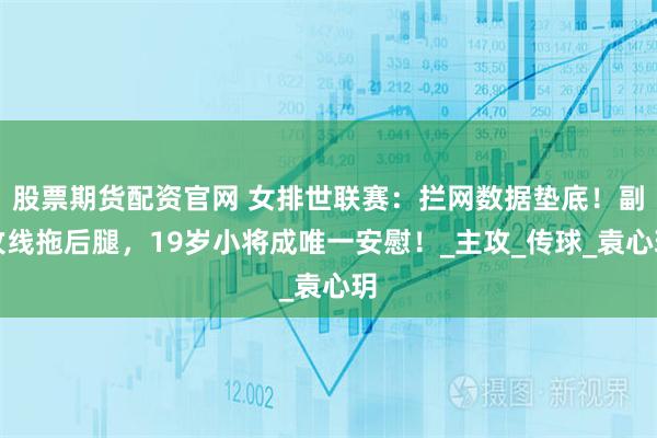 股票期货配资官网 女排世联赛：拦网数据垫底！副攻线拖后腿，19岁小将成唯一安慰！_主攻_传球_袁心玥