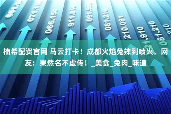 楠希配资官网 马云打卡！成都火焰兔辣到喷火，网友：果然名不虚传！_美食_兔肉_味道