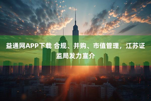 益通网APP下载 合规、并购、市值管理，江苏证监局发力宣介