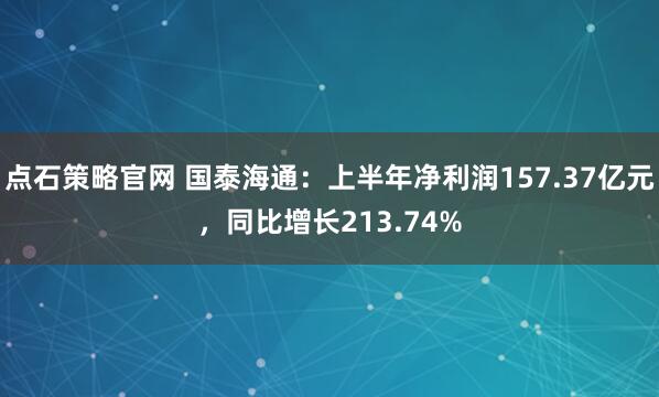 点石策略官网 国泰海通：上半年净利润157.37亿元，同比增长213.74%