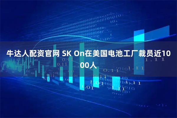牛达人配资官网 SK On在美国电池工厂裁员近1000人