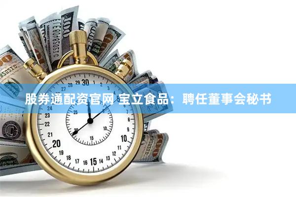 股券通配资官网 宝立食品：聘任董事会秘书