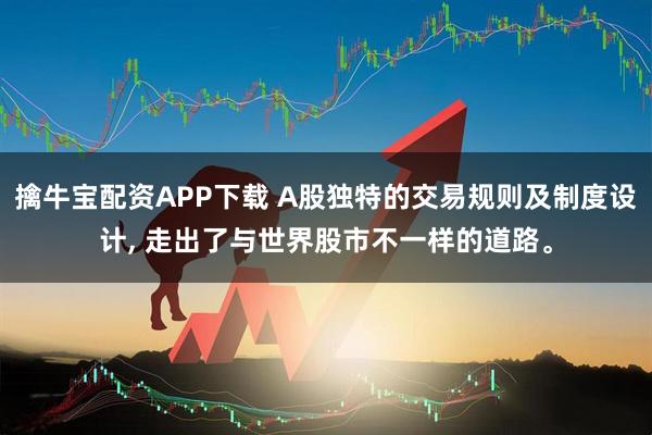 擒牛宝配资APP下载 A股独特的交易规则及制度设计, 走出了与世界股市不一样的道路。