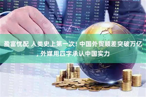 盈富忧配 人类史上第一次! 中国外贸顺差突破万亿, 外媒用四字承认中国实力